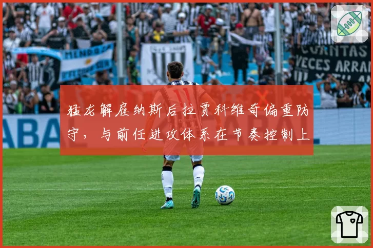 猛龙解雇纳斯后拉贾科维奇偏重防守，与前任进攻体系在节奏控制上对比鲜明