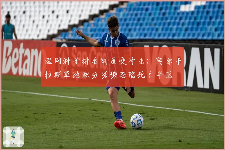 温网种子排名制度受冲击：阿尔卡拉斯草地积分劣势恐陷死亡半区