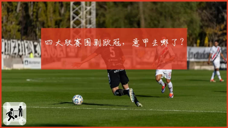 四大联赛围剿欧冠，意甲去哪了？