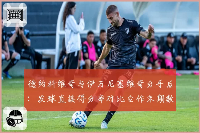 德约科维奇与伊万尼塞维奇分手后：发球直接得分率对比合作末期数据