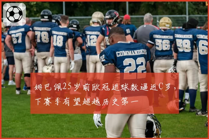 姆巴佩25岁前欧冠进球数逼近C罗，下赛季有望超越历史第一