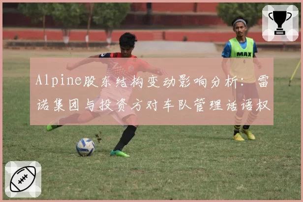 Alpine股东结构变动影响分析：雷诺集团与投资方对车队管理话语权的博弈