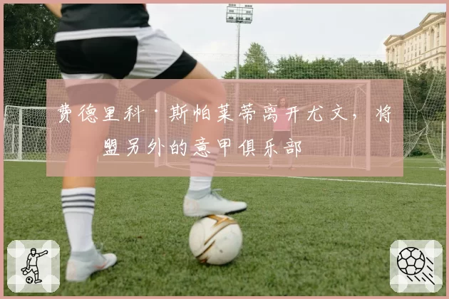 费德里科·斯帕莱蒂离开尤文，将加盟另外的意甲俱乐部