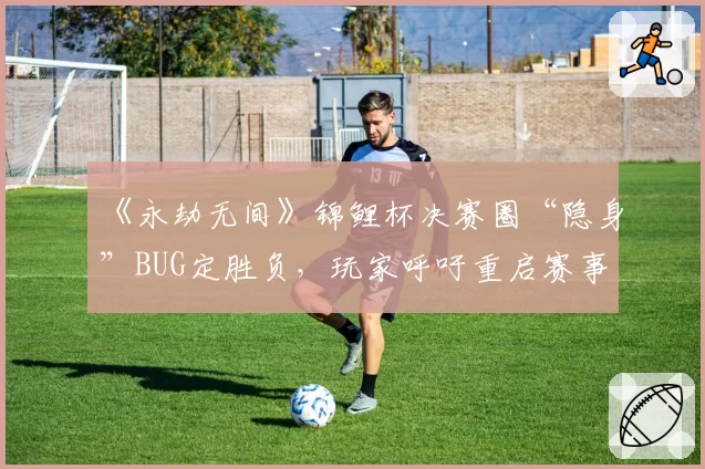 《永劫无间》锦鲤杯决赛圈“隐身”BUG定胜负，玩家呼吁重启赛事