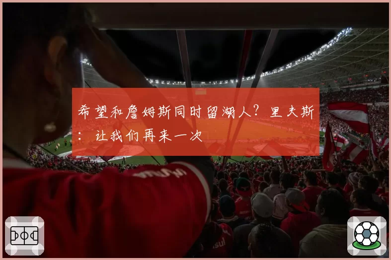 希望和詹姆斯同时留湖人？里夫斯：让我们再来一次