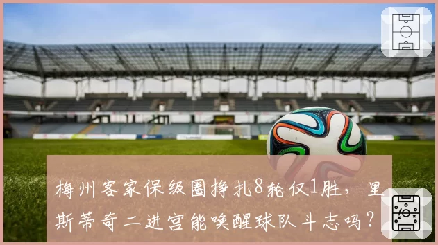 梅州客家保级圈挣扎8轮仅1胜，里斯蒂奇二进宫能唤醒球队斗志吗？