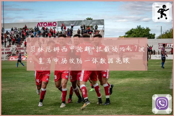 贝林厄姆西甲抢断+拦截场均4.7次，皇马中场攻防一体数据亮眼