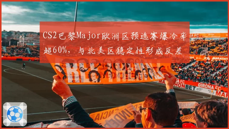 CS2巴黎Major欧洲区预选赛爆冷率超60%，与北美区稳定性形成反差