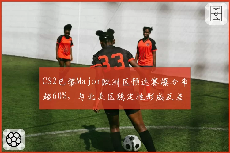 CS2巴黎Major欧洲区预选赛爆冷率超60%，与北美区稳定性形成反差