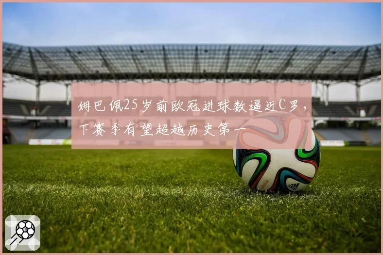 姆巴佩25岁前欧冠进球数逼近C罗，下赛季有望超越历史第一