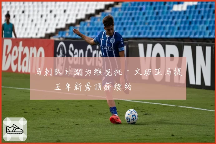 马刺队计划为维克托·文班亚马提供五年新秀顶薪续约