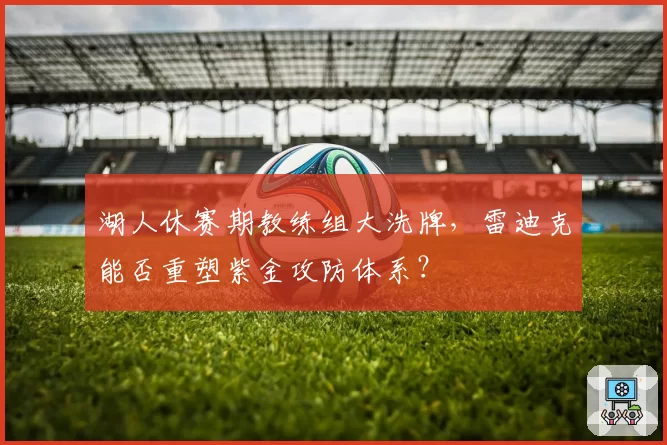 湖人休赛期教练组大洗牌，雷迪克能否重塑紫金攻防体系？