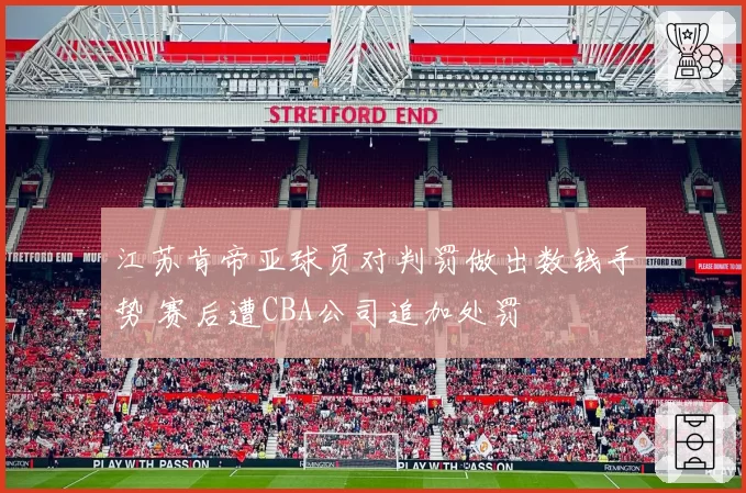 江苏肯帝亚球员对判罚做出数钱手势 赛后遭CBA公司追加处罚