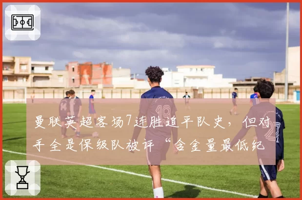 曼联英超客场7连胜追平队史，但对手全是保级队被评“含金量最低纪录”