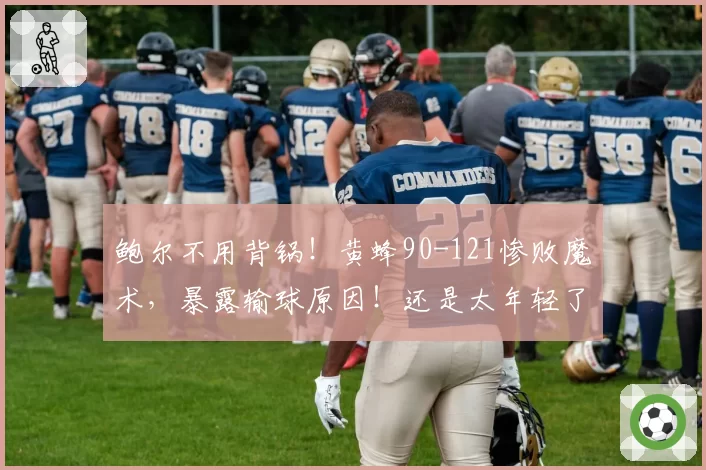 鲍尔不用背锅！黄蜂90-121惨败魔术，暴露输球原因！还是太年轻了