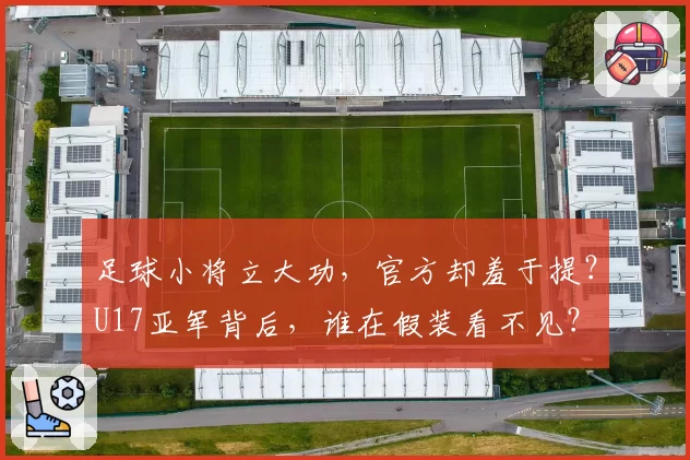 足球小将立大功，官方却羞于提？U17亚军背后，谁在假装看不见？