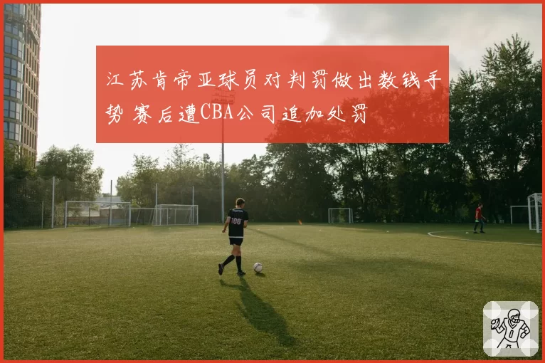 江苏肯帝亚球员对判罚做出数钱手势 赛后遭CBA公司追加处罚