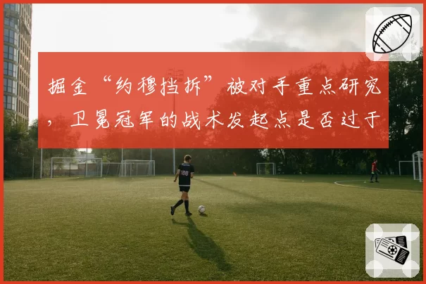 掘金“约穆挡拆”被对手重点研究，卫冕冠军的战术发起点是否过于单一？