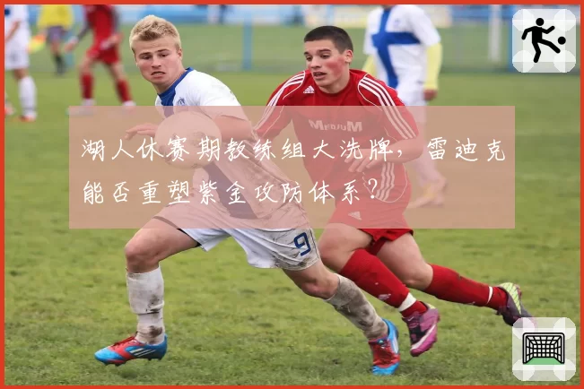 湖人休赛期教练组大洗牌，雷迪克能否重塑紫金攻防体系？