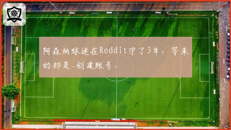 阿森纳球迷在Reddit守了3年，等来的却是_创建账号_