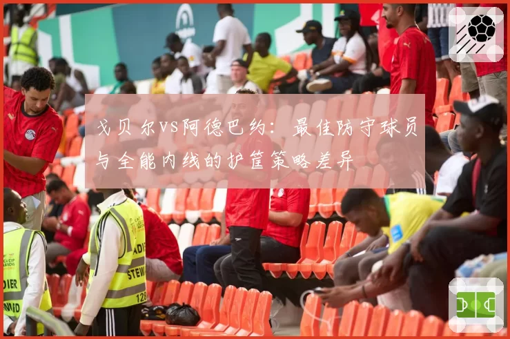 戈贝尔vs阿德巴约：最佳防守球员与全能内线的护筐策略差异