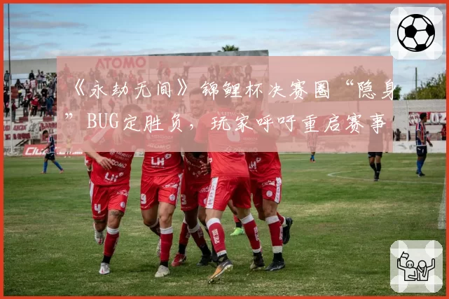 《永劫无间》锦鲤杯决赛圈“隐身”BUG定胜负，玩家呼吁重启赛事