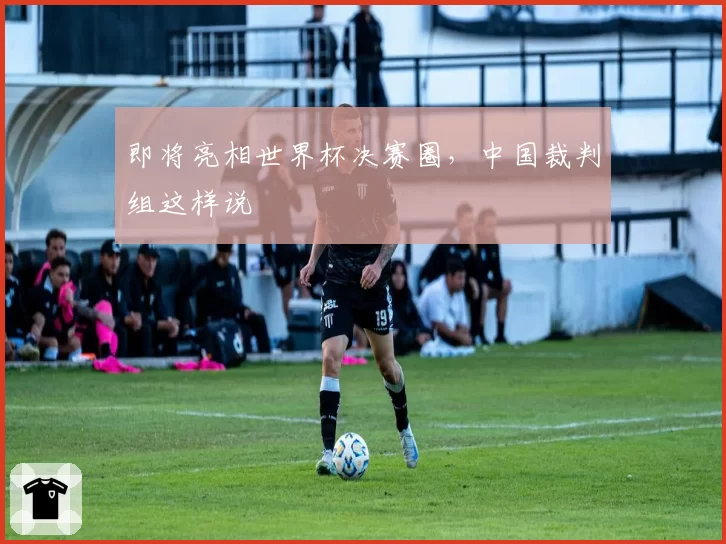 即将亮相世界杯决赛圈,中国裁判组这样说