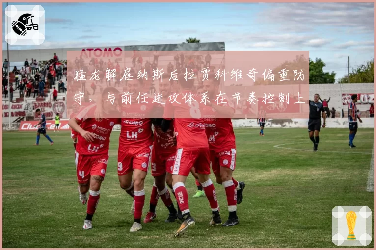 猛龙解雇纳斯后拉贾科维奇偏重防守，与前任进攻体系在节奏控制上对比鲜明