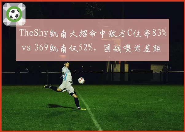 TheShy凯南大招命中敌方C位率83% vs 369凯南仅52%，团战嗅觉差距显著