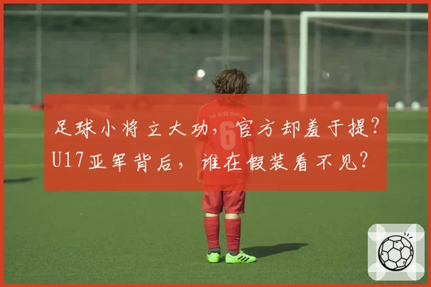 足球小将立大功，官方却羞于提？U17亚军背后，谁在假装看不见？