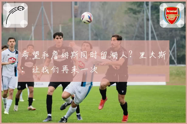 希望和詹姆斯同时留湖人？里夫斯：让我们再来一次