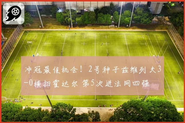 冲冠最佳机会！2号种子兹维列夫3-0横扫霍达尔 第5次进法网四强