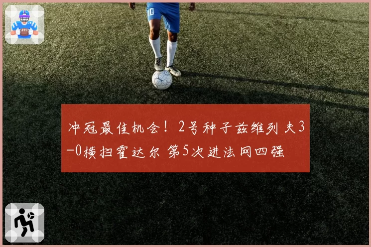 冲冠最佳机会！2号种子兹维列夫3-0横扫霍达尔 第5次进法网四强
