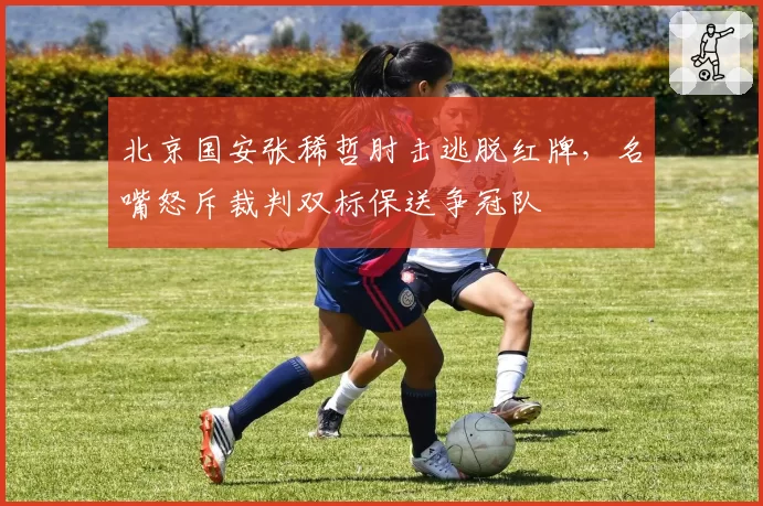 北京国安张稀哲肘击逃脱红牌,名嘴怒斥裁判双标保送争冠队