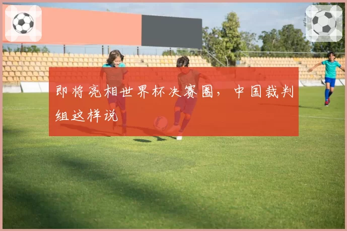 即将亮相世界杯决赛圈,中国裁判组这样说