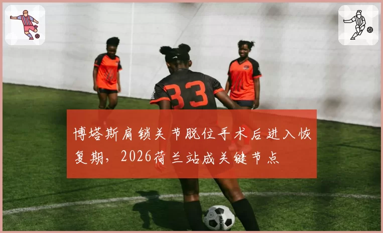 博塔斯肩锁关节脱位手术后进入恢复期，2026荷兰站成关键节点