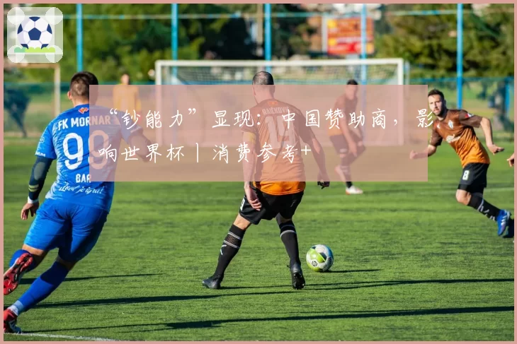 “钞能力”显现：中国赞助商，影响世界杯丨消费参考+