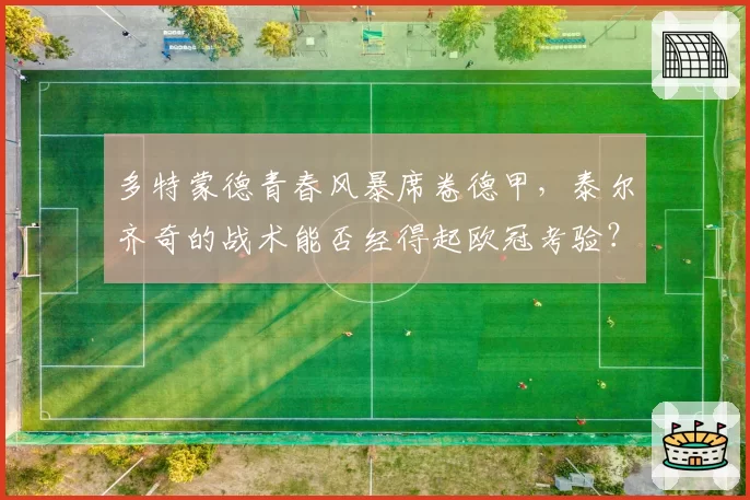 多特蒙德青春风暴席卷德甲，泰尔齐奇的战术能否经得起欧冠考验？
