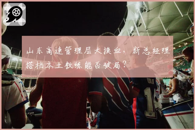 山东高速管理层大换血，新总经理搭档本土教练能否破局？