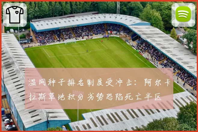 温网种子排名制度受冲击：阿尔卡拉斯草地积分劣势恐陷死亡半区