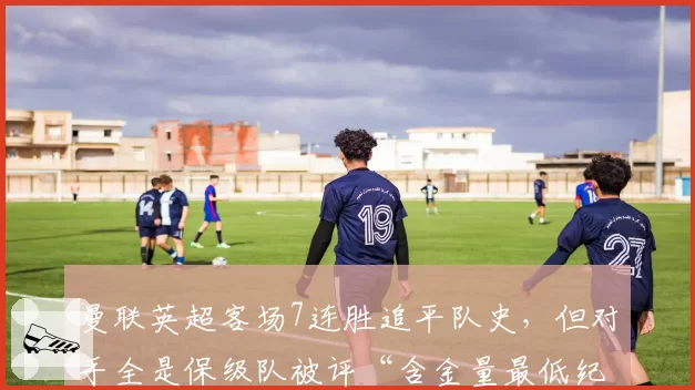 曼联英超客场7连胜追平队史，但对手全是保级队被评“含金量最低纪录”